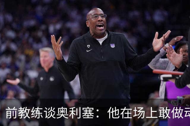 前教练谈奥利塞：他在场上敢做动作不怕丢球，上限无法预估
