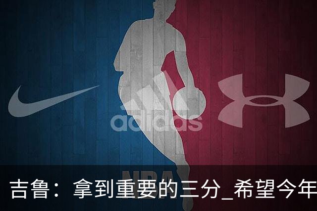 吉鲁：拿到重要的三分 希望今年能够赢得一些东西